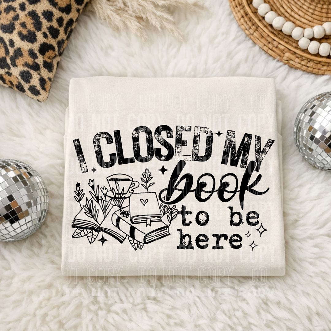 I Closed My Book To Be Here DTF Print