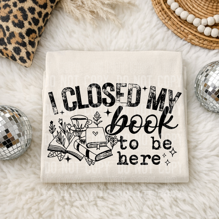 I Closed My Book To Be Here DTF Print